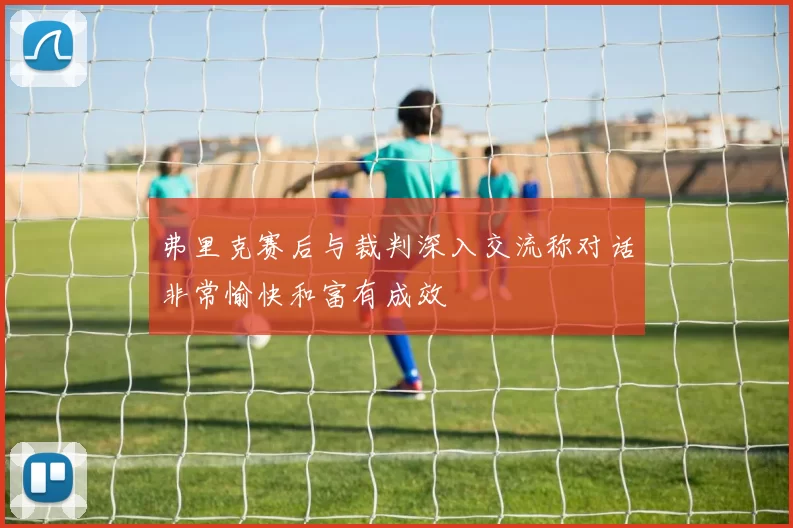 弗里克赛后与裁判深入交流称对话非常愉快和富有成效