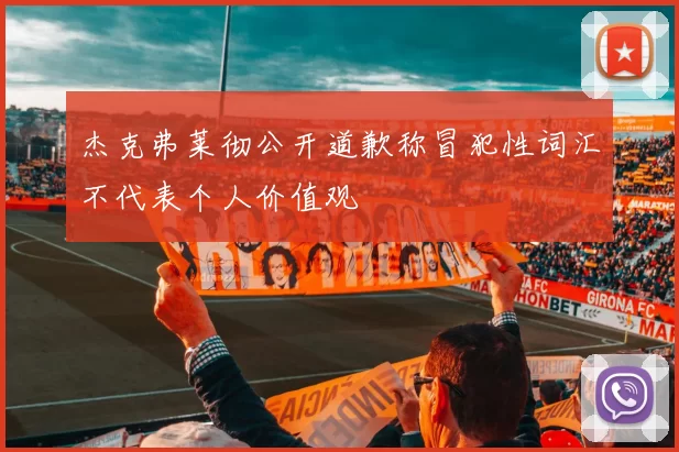 杰克弗莱彻公开道歉称冒犯性词汇不代表个人价值观