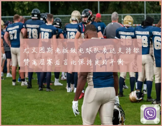 尤文图斯老板致电球队表达支持称赞高层赛后言论保持良好平衡