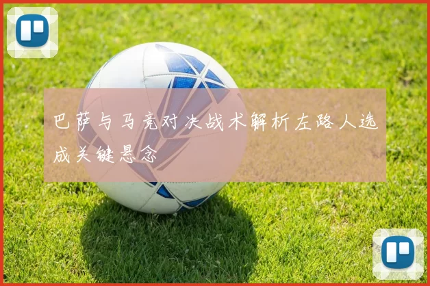巴萨与马竞对决战术解析左路人选成关键悬念