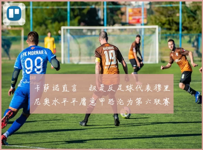 卡萨诺直言囧叔是反足球代表穆里尼奥水平平庸意甲恐沦为第六联赛