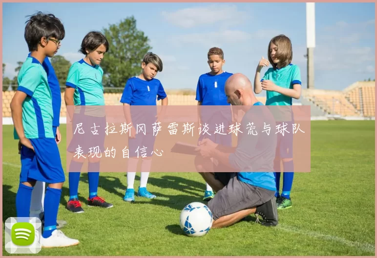 尼古拉斯冈萨雷斯谈进球荒与球队表现的自信心