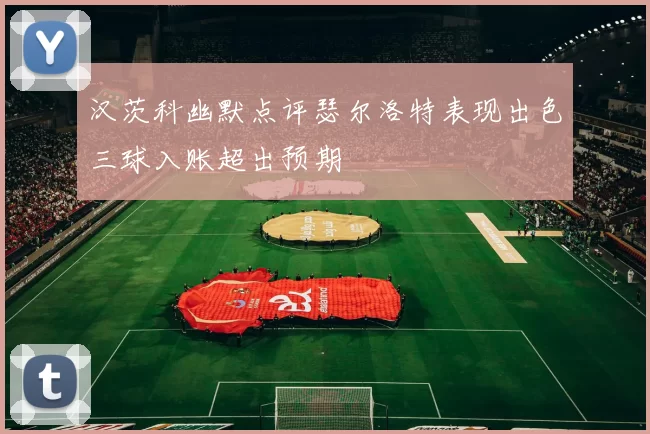 汉茨科幽默点评瑟尔洛特表现出色三球入账超出预期