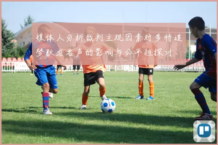 媒体人分析裁判主观因素对多特追梦狄龙名声的影响与公平性探讨
