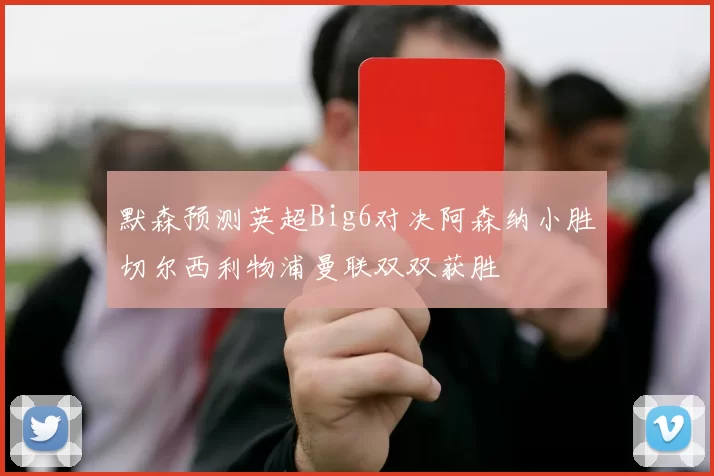 默森预测英超Big6对决阿森纳小胜切尔西利物浦曼联双双获胜