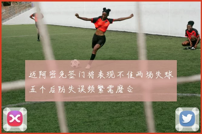 迈阿密免签门将表现不佳两场失球五个后防失误频繁需磨合