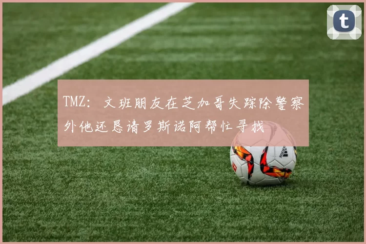 TMZ：文班朋友在芝加哥失踪除警察外他还恳请罗斯诺阿帮忙寻找