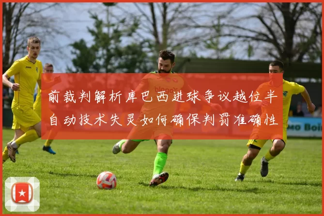 前裁判解析库巴西进球争议越位半自动技术失灵如何确保判罚准确性