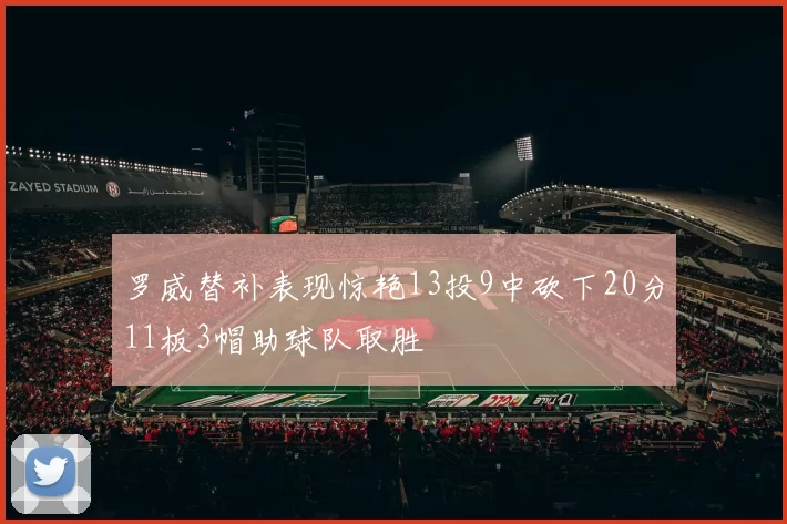 罗威替补表现惊艳13投9中砍下20分11板3帽助球队取胜