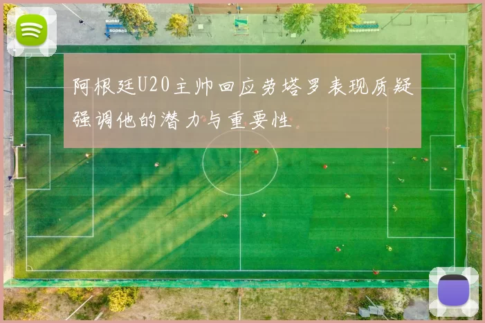 阿根廷U20主帅回应劳塔罗表现质疑强调他的潜力与重要性