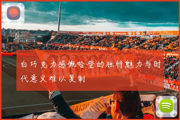 白巧克力感慨哈登的独特魅力与时代意义难以复制
