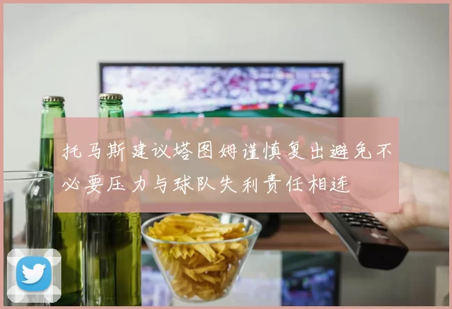 托马斯建议塔图姆谨慎复出避免不必要压力与球队失利责任相连