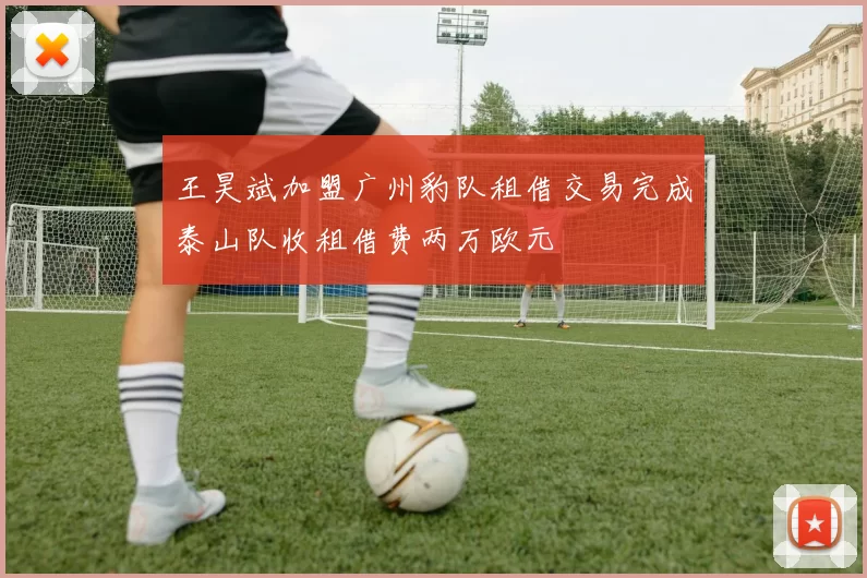 王昊斌加盟广州豹队租借交易完成泰山队收租借费两万欧元