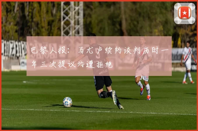 巴黎人报：马尤卢续约谈判历时一年三次提议均遭拒绝