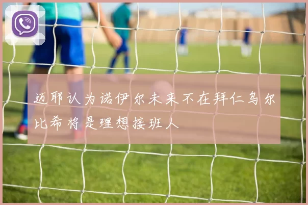 迈耶认为诺伊尔未来不在拜仁乌尔比希将是理想接班人