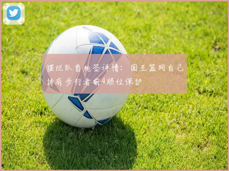 摆烂队首轮签详情：国王篮网自己持有步行者前4顺位保护