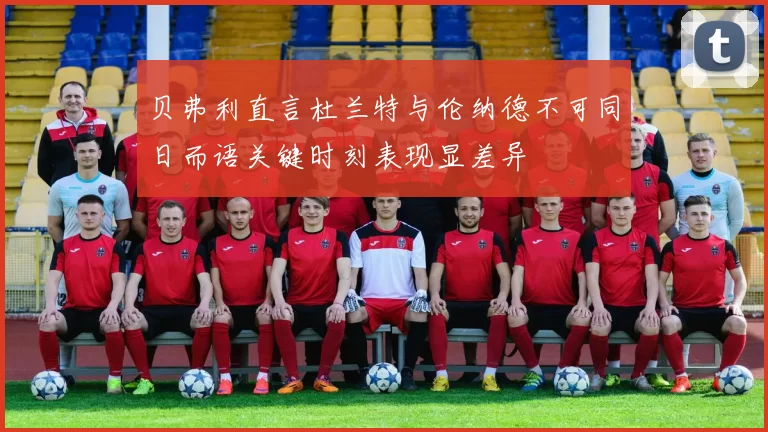 贝弗利直言杜兰特与伦纳德不可同日而语关键时刻表现显差异